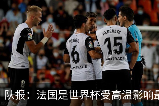 队报：法国是世界杯受高温影响最大球队之一，西班牙受影响较小